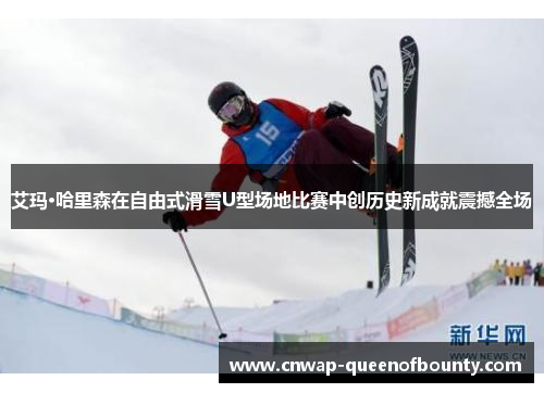 艾玛·哈里森在自由式滑雪U型场地比赛中创历史新成就震撼全场