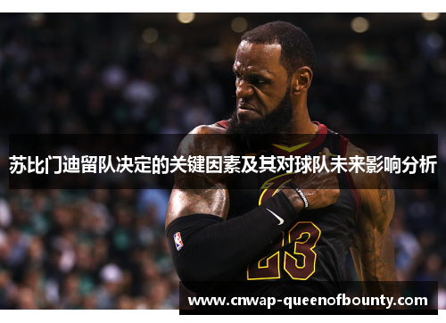 苏比门迪留队决定的关键因素及其对球队未来影响分析