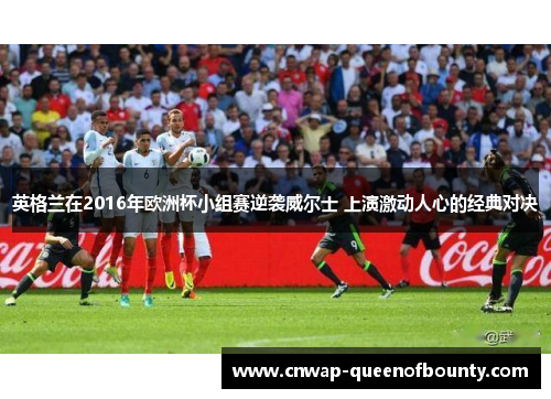 英格兰在2016年欧洲杯小组赛逆袭威尔士 上演激动人心的经典对决 英格兰在2016年欧洲杯小组赛逆袭威尔士 上演激动人心的经典对决