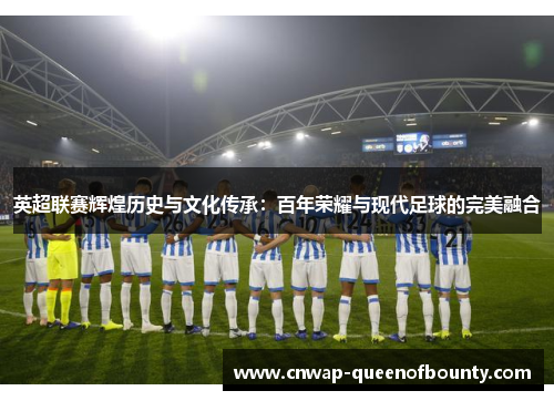 英超联赛辉煌历史与文化传承：百年荣耀与现代足球的完美融合