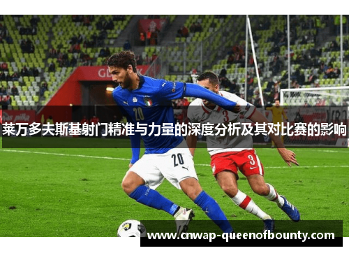 莱万多夫斯基射门精准与力量的深度分析及其对比赛的影响