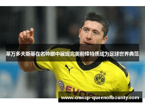 莱万多夫斯基在名帅眼中展现完美前锋特质成为足球世界典范