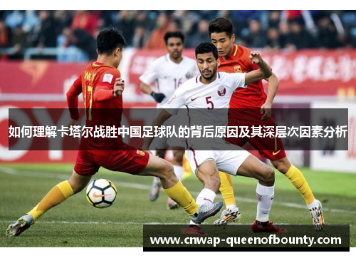 如何理解卡塔尔战胜中国足球队的背后原因及其深层次因素分析
