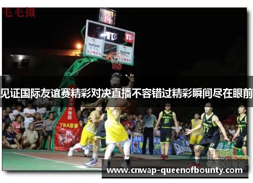 见证国际友谊赛精彩对决直播不容错过精彩瞬间尽在眼前