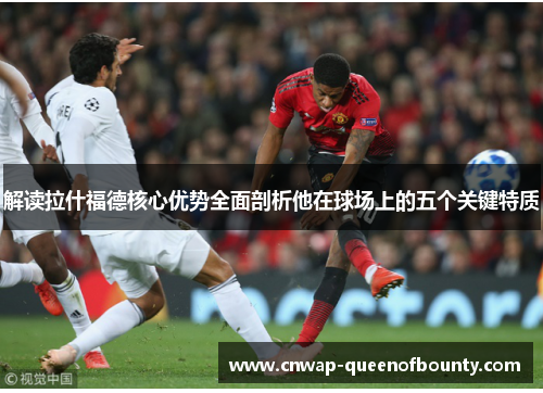 解读拉什福德核心优势全面剖析他在球场上的五个关键特质