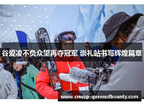 谷爱凌不负众望再夺冠军 崇礼站书写辉煌篇章 谷爱凌不负众望再夺冠军 崇礼站书写辉煌篇章