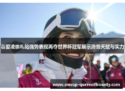 谷爱凌崇礼站强势表现再夺世界杯冠军展示滑雪天赋与实力 谷爱凌崇礼站强势表现再夺世界杯冠军展示滑雪天赋与实力