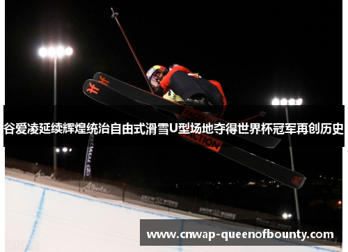 谷爱凌延续辉煌统治自由式滑雪U型场地夺得世界杯冠军再创历史 谷爱凌延续辉煌统治自由式滑雪U型场地夺得世界杯冠军再创历史