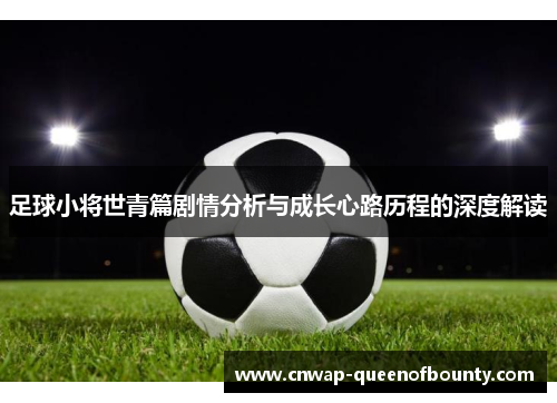 足球小将世青篇剧情分析与成长心路历程的深度解读