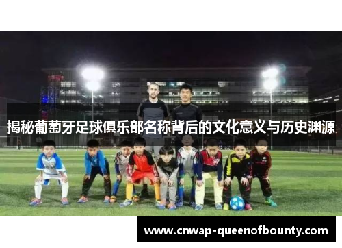 揭秘葡萄牙足球俱乐部名称背后的文化意义与历史渊源