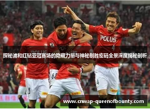 探秘浦和红钻亚冠赛场的隐藏力量与神秘制胜密码全景深度揭秘剖析
