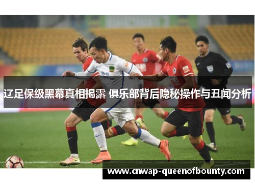 辽足保级黑幕真相揭露 俱乐部背后隐秘操作与丑闻分析