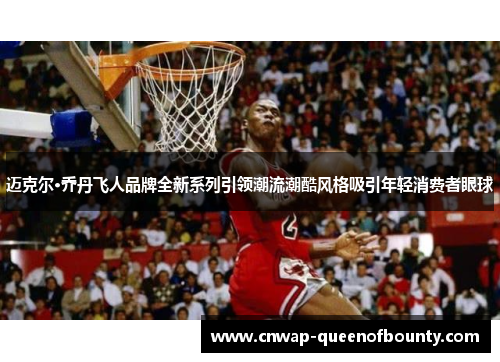 迈克尔·乔丹飞人品牌全新系列引领潮流潮酷风格吸引年轻消费者眼球 迈克尔·乔丹飞人品牌全新系列引领潮流潮酷风格吸引年轻消费者眼球