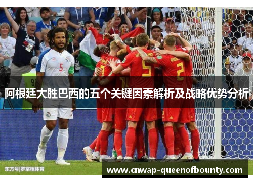 阿根廷大胜巴西的五个关键因素解析及战略优势分析