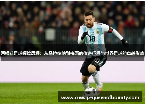 阿根廷足球辉煌历程：从马拉多纳到梅西的传奇征程与世界足球的卓越影响