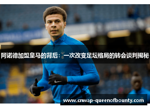 阿诺德加盟皇马的背后：一次改变足坛格局的转会谈判揭秘