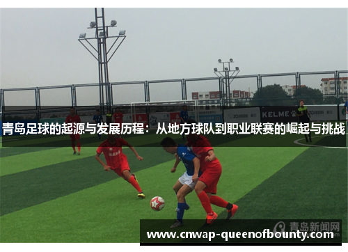 青岛足球的起源与发展历程：从地方球队到职业联赛的崛起与挑战