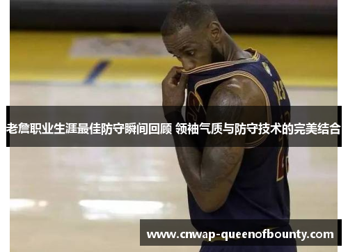 老詹职业生涯最佳防守瞬间回顾 领袖气质与防守技术的完美结合 老詹职业生涯最佳防守瞬间回顾 领袖气质与防守技术的完美结合