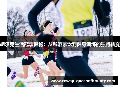 胡尔克生活趣事揭秘:从醉酒豪饮到健身训练的独特转变 胡尔克生活趣事揭秘:从醉酒豪饮到健身训练的独特转变