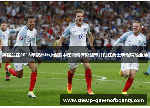 英格兰在2016年欧洲杯小组赛中逆袭俄罗斯迎来开门红勇士表现震撼全场