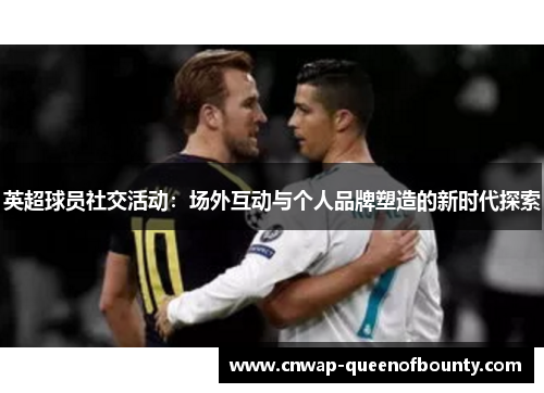 英超球员社交活动:场外互动与个人品牌塑造的新时代探索 英超球员社交活动:场外互动与个人品牌塑造的新时代探索