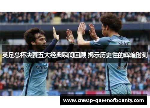 英足总杯决赛五大经典瞬间回顾 揭示历史性的辉煌时刻