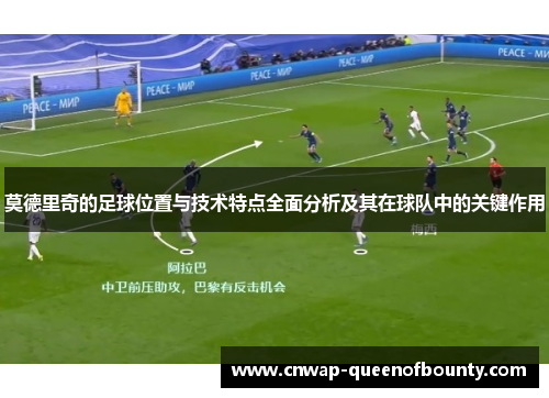 莫德里奇的足球位置与技术特点全面分析及其在球队中的关键作用