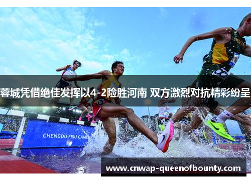 蓉城凭借绝佳发挥以4-2险胜河南 双方激烈对抗精彩纷呈