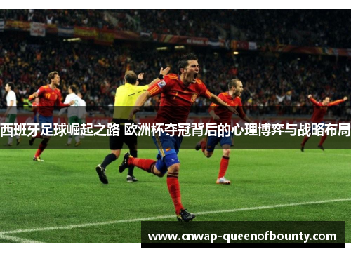 西班牙足球崛起之路 欧洲杯夺冠背后的心理博弈与战略布局