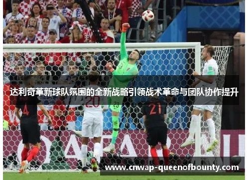 达利奇革新球队氛围的全新战略引领战术革命与团队协作提升 达利奇革新球队氛围的全新战略引领战术革命与团队协作提升