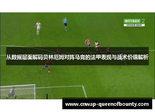 从数据层面解码贝林厄姆对阵马竞的法甲表现与战术价值解析 从数据层面解码贝林厄姆对阵马竞的法甲表现与战术价值解析