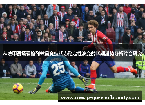 从法甲赛场看格列兹曼竞技状态稳定性演变的长期趋势分析综合研究 从法甲赛场看格列兹曼竞技状态稳定性演变的长期趋势分析综合研究