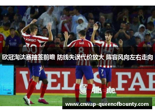欧冠淘汰赛抽签前瞻 防线失误代价放大 阵容风向左右走向 欧冠淘汰赛抽签前瞻 防线失误代价放大 阵容风向左右走向