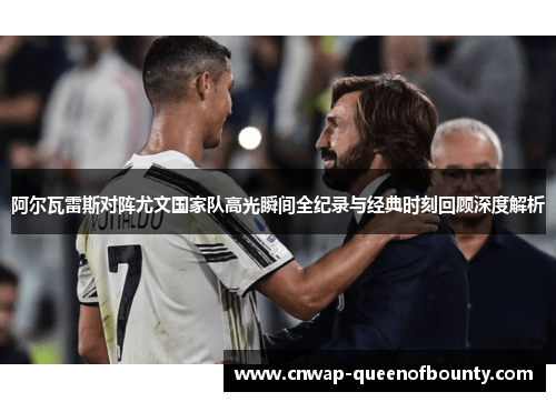 阿尔瓦雷斯对阵尤文国家队高光瞬间全纪录与经典时刻回顾深度解析 阿尔瓦雷斯对阵尤文国家队高光瞬间全纪录与经典时刻回顾深度解析