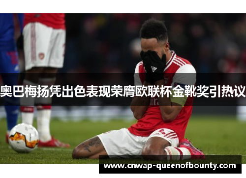 奥巴梅扬凭出色表现荣膺欧联杯金靴奖引热议