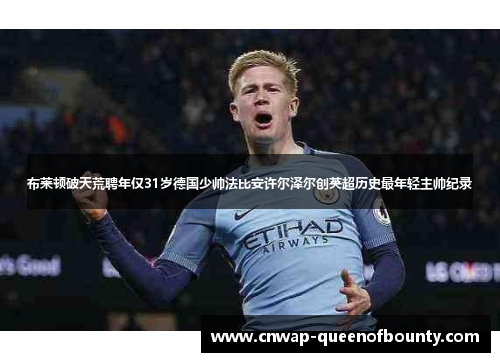 布莱顿破天荒聘年仅31岁德国少帅法比安许尔泽尔创英超历史最年轻主帅纪录 布莱顿破天荒聘年仅31岁德国少帅法比安许尔泽尔创英超历史最年轻主帅纪录