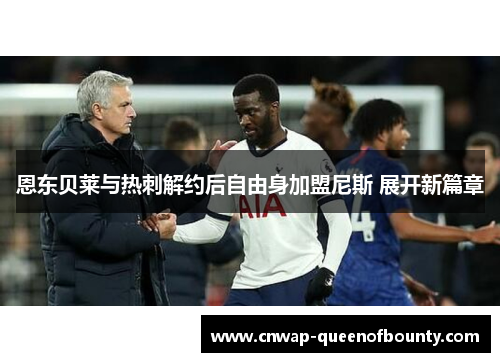 恩东贝莱与热刺解约后自由身加盟尼斯 展开新篇章 恩东贝莱与热刺解约后自由身加盟尼斯 展开新篇章