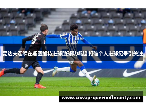 昂达夫连续在斯图加特进球助球队崛起 打破个人进球纪录引关注