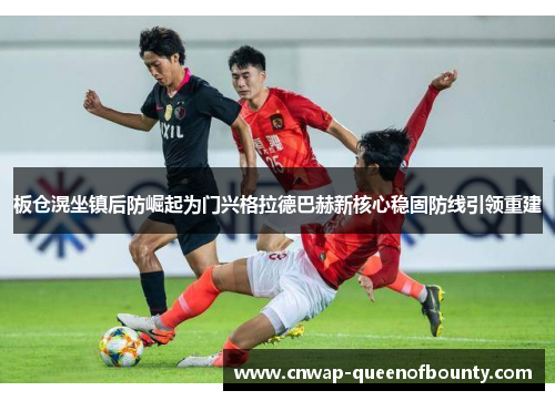 板仓滉坐镇后防崛起为门兴格拉德巴赫新核心稳固防线引领重建 板仓滉坐镇后防崛起为门兴格拉德巴赫新核心稳固防线引领重建