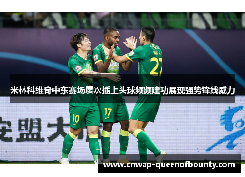 米林科维奇中东赛场屡次插上头球频频建功展现强势锋线威力 米林科维奇中东赛场屡次插上头球频频建功展现强势锋线威力