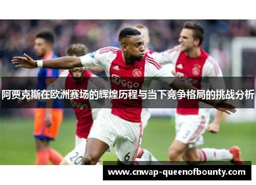 阿贾克斯在欧洲赛场的辉煌历程与当下竞争格局的挑战分析