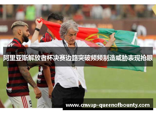 阿里亚斯解放者杯决赛边路突破频频制造威胁表现抢眼