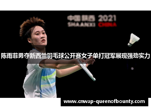 陈雨菲勇夺新西兰羽毛球公开赛女子单打冠军展现强劲实力