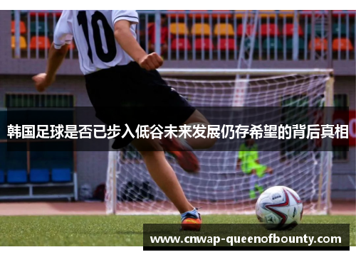 韩国足球是否已步入低谷未来发展仍存希望的背后真相