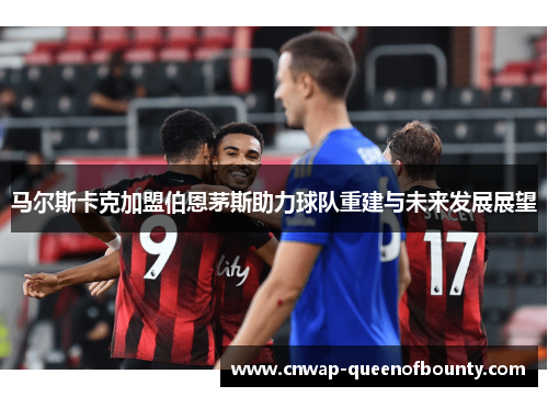 马尔斯卡克加盟伯恩茅斯助力球队重建与未来发展展望
