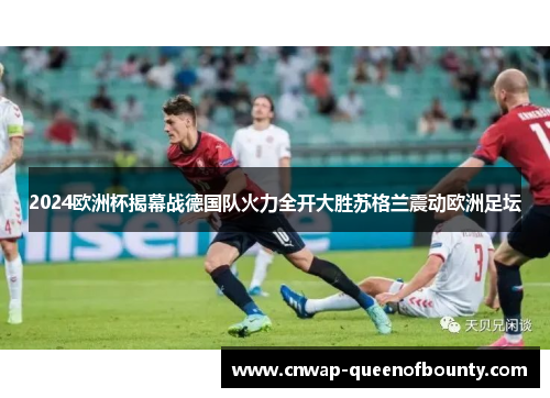 2024欧洲杯揭幕战德国队火力全开大胜苏格兰震动欧洲足坛