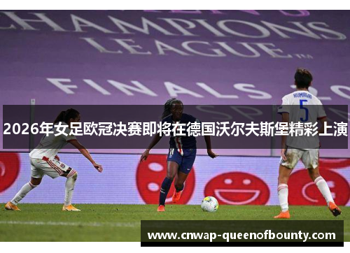 2026年女足欧冠决赛即将在德国沃尔夫斯堡精彩上演