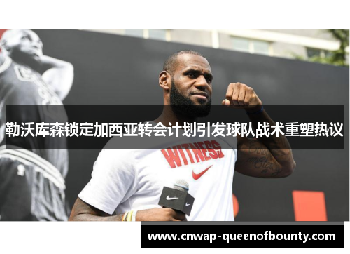 勒沃库森锁定加西亚转会计划引发球队战术重塑热议