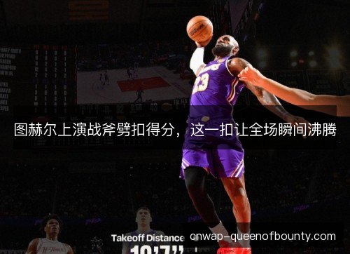 图赫尔上演战斧劈扣得分，这一扣让全场瞬间沸腾