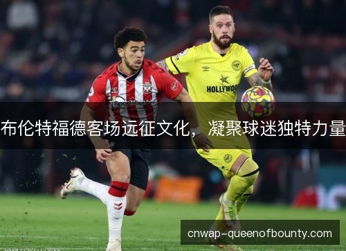 布伦特福德客场远征文化，凝聚球迷独特力量